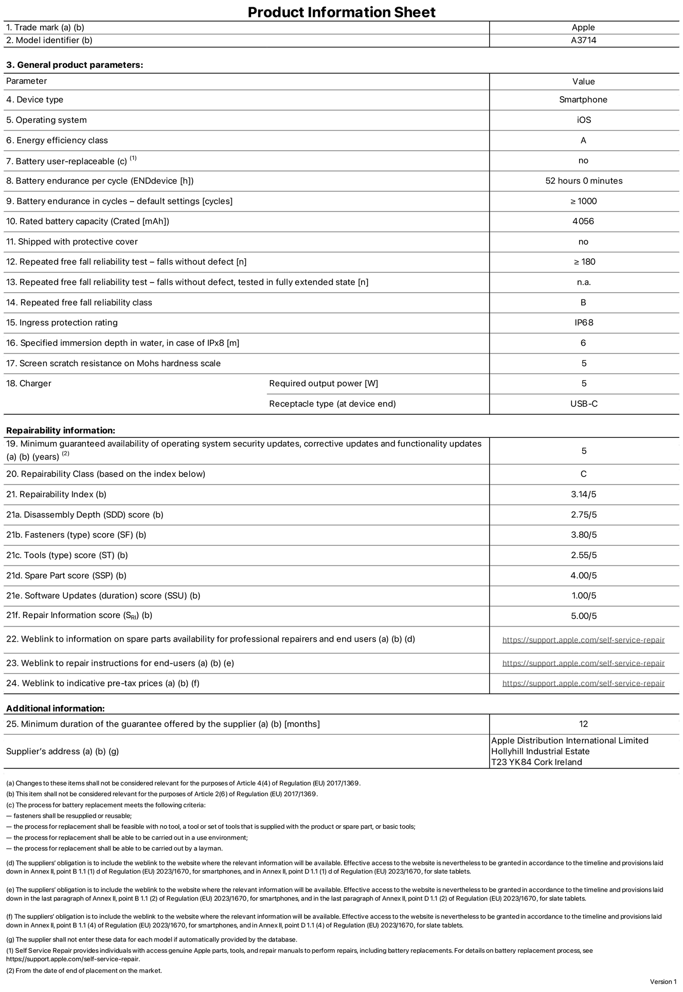 Product information sheet for iPhone 18 Pro, model A3714. Supplied by Apple Distribution International Limited, Hollyhill Industrial Estate, Cork, Ireland, T23 YK84. Device type: smartphone. Operating system: iOS. Energy efficiency class: A. Battery user-replaceable: no. Battery endurance per cycle: 52 hours. Battery endurance in cycles — default settings: greater than or equal to 1,000. Rated battery capacity: 4,056 milliampere-hours. Shipped with protective cover: no. Repeated free fall reliability test — falls without defect: greater than or equal to 180. Repeated free fall reliability test — falls without defect tested in fully extended state: not applicable. Repeated free fall in reliability class: B. Ingress protection rating: IP68. Specified immersion depth in water, in case of iPx8: 6 metres. Screen scratch resistance on Mohs hardness scale: 5. Charger required output power: 5 watts. Charger receptacle type (at device end): USB‑C. Minimum guaranteed availability of operating system security updates, corrective updates and functionality updates: 5 years. Repairability class: C. Repairability index: 3.14/5. Disassembly Depth (SDD) score: 2.75/5. Fasteners score: 3.80/5. Tools score: 2.55/5. Spare part score: 4.00/5. Software updates score: 1.00/5. Repair information score: 5.00/5. Weblink to information on spare parts availability for professional repairers and end users: https://support.apple.com/self-service-repair. Weblink to repair instructions for end users: https://support.apple.com/self-service-repair. Weblink to indicative pre-tax prices: https://support.apple.com/self-service-repair. 12-month general guarantee offered.