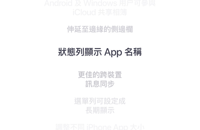 各項功能特色，包括從 Android 和 Windows 加至 iCloud 共享相簿、貼邊設計側邊欄、狀態列顯示 app 名稱、更完善的跨裝置訊息同步、選單列可設定為常亮顯示，以及調整 iPhone app 大小。