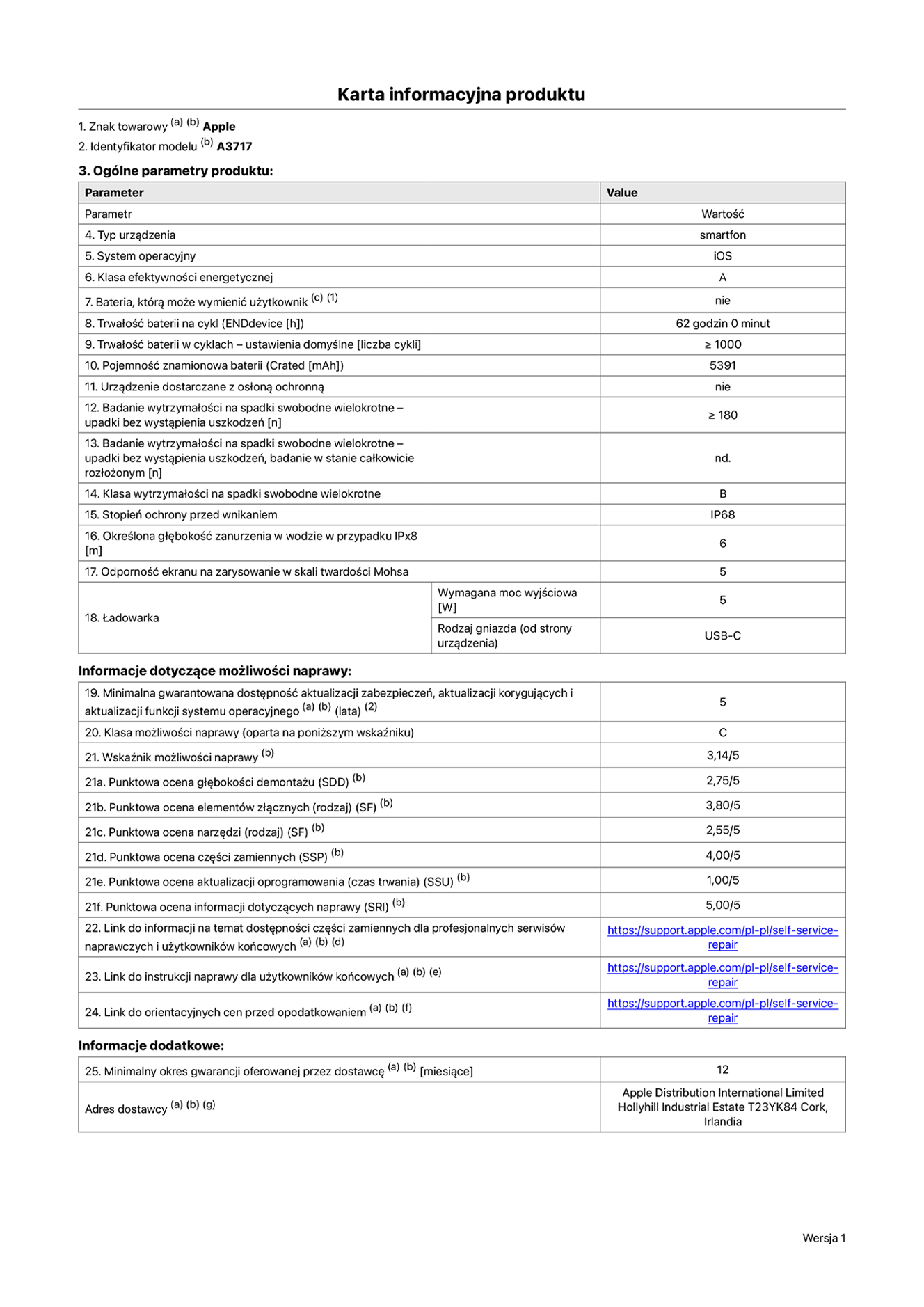 Karta informacyjna produktu dla iPhone’a 18 Pro Max, model A3717. Dostawca: Apple Distribution International Limited, Hollyhill Industrial Estate. Cork, Irlandia T23 YK84. Typ urządzenia: smartfon. System operacyjny: iOS. Klasa efektywności energetycznej: A. Możliwość wymiany baterii przez użytkownika: nie. Trwałość baterii na cykl: 62 godziny. Trwałość baterii w cyklach – ustawienia domyślne: większa lub równa 1000. Pojemność znamionowa baterii: 5391 miliamperogodzin. Dostarczany z nakładką ochronną: nie. Wytrzymałość na spadki swobodne wielokrotne (liczba upadków bez wystąpienia uszkodzeń): większa lub równa 180. Wytrzymałość na spadki swobodne wielokrotne (liczba upadków bez wystąpienia uszkodzeń w stanie całkowicie rozłożonym): nie dotyczy. Klasa wytrzymałości na spadki swobodne wielokrotne: B. Stopień ochrony przed wnikaniem: IP68. Określona głębokość zanurzenia w wodzie w przypadku IPx8: 6 metrów. Odporność ekranu na zarysowanie w skali twardości Mohsa: 5. Wymagana moc wyjściowa ładowarki: 5 watów. Typ gniazda ładowarki (od strony urządzenia): USB-C. Minimalna gwarantowana dostępność aktualizacji zabezpieczeń, aktualizacji korygujących i aktualizacji funkcji systemu operacyjnego: 5 lat. Klasa możliwości naprawy: C. Wskaźnik możliwości naprawy: 3,14/5. Punktowa ocena głębokości demontażu (SDD): 2,75/5. Punktowa ocena elementów złącznych: 3,80/5. Punktowa ocena narzędzi: 2,55/5. Punktowa ocena części zamiennych: 4,00/5. Punktowa ocena aktualizacji oprogramowania: 1,00/5. Punktowa ocena informacji dotyczących naprawy: 5,00/5. Link do informacji o dostępności części zamiennych dla profesjonalnych serwisów naprawczych i użytkowników końcowych: https://support.apple.com/self-service-repair. Link do instrukcji naprawy dla użytkowników końcowych: https://support.apple.com/self-service-repair. Link do orientacyjnych cen przed opodatkowaniem: https://support.apple.com/self-service-repair. Obowiązuje 12‑miesięczna gwarancja ogólna.